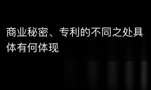 商业秘密、专利的不同之处具体有何体现
