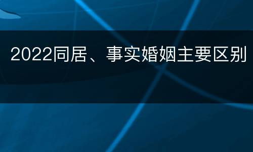 2022同居、事实婚姻主要区别