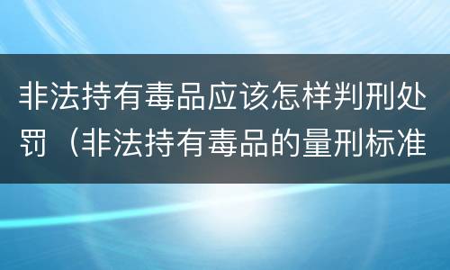 非法持有毒品应该怎样判刑处罚（非法持有毒品的量刑标准）