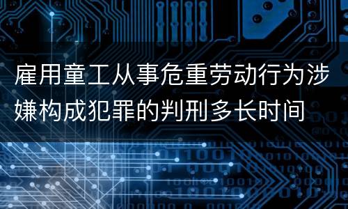 雇用童工从事危重劳动行为涉嫌构成犯罪的判刑多长时间