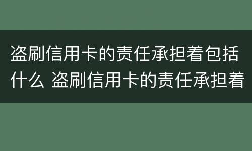 盗刷信用卡的责任承担着包括什么 盗刷信用卡的责任承担着包括什么费用