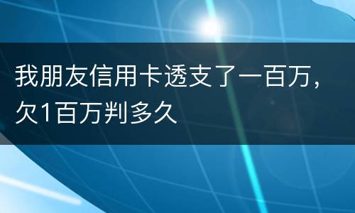 我朋友信用卡透支了一百万，欠1百万判多久