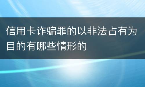 信用卡诈骗罪的以非法占有为目的有哪些情形的