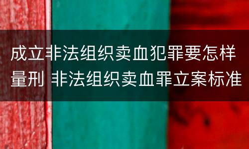 成立非法组织卖血犯罪要怎样量刑 非法组织卖血罪立案标准
