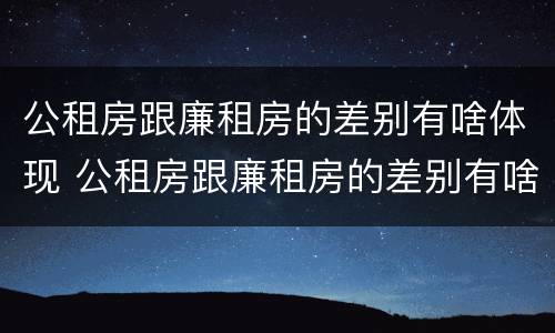 公租房跟廉租房的差别有啥体现 公租房跟廉租房的差别有啥体现呢
