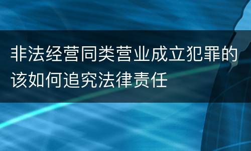 非法经营同类营业成立犯罪的该如何追究法律责任