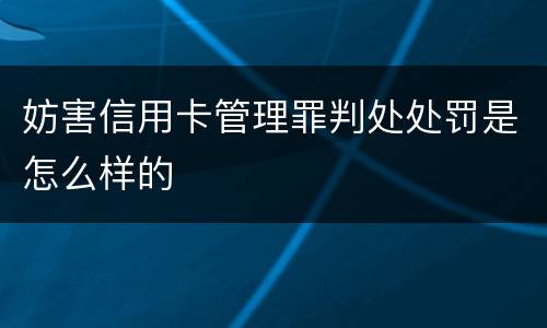 妨害信用卡管理罪判处处罚是怎么样的