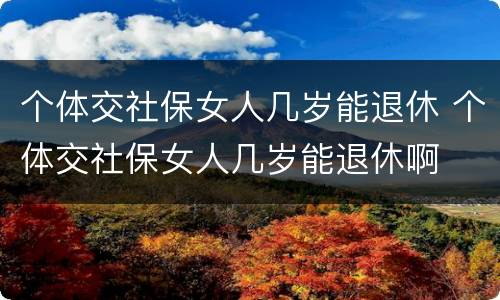 个体交社保女人几岁能退休 个体交社保女人几岁能退休啊