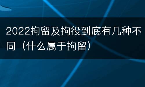 2022拘留及拘役到底有几种不同（什么属于拘留）