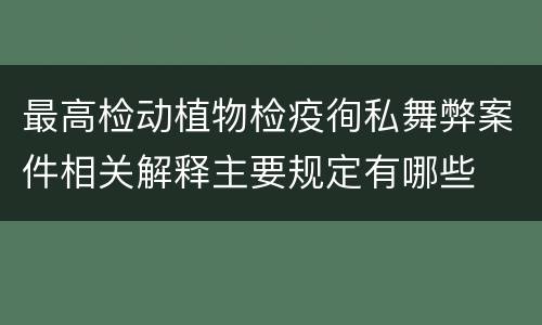 最高检动植物检疫徇私舞弊案件相关解释主要规定有哪些