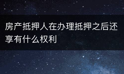 房产抵押人在办理抵押之后还享有什么权利