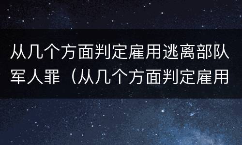 从几个方面判定雇用逃离部队军人罪（从几个方面判定雇用逃离部队军人罪名）