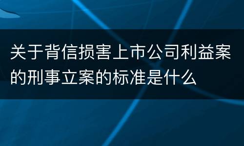 关于背信损害上市公司利益案的刑事立案的标准是什么