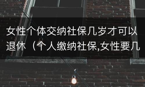 女性个体交纳社保几岁才可以退休（个人缴纳社保,女性要几岁可以退休）