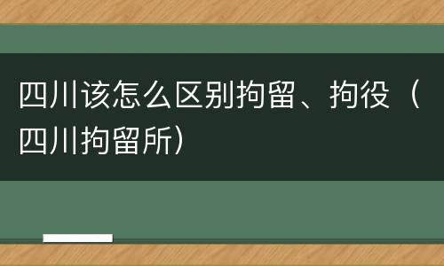 四川该怎么区别拘留、拘役（四川拘留所）