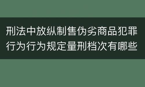 刑法中放纵制售伪劣商品犯罪行为行为规定量刑档次有哪些