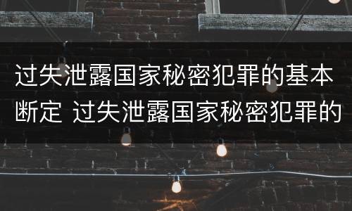 过失泄露国家秘密犯罪的基本断定 过失泄露国家秘密犯罪的基本断定原则