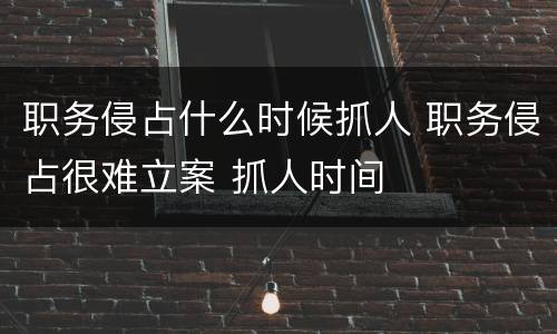 职务侵占什么时候抓人 职务侵占很难立案 抓人时间