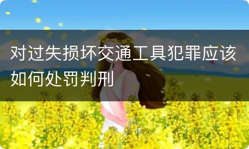 对过失损坏交通工具犯罪应该如何处罚判刑