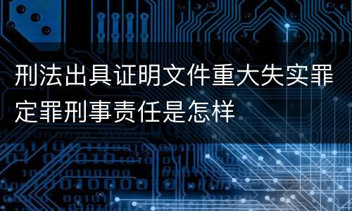 刑法出具证明文件重大失实罪定罪刑事责任是怎样