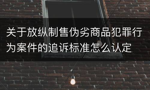 关于放纵制售伪劣商品犯罪行为案件的追诉标准怎么认定