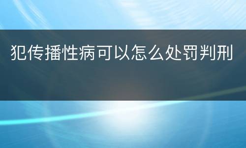 犯传播性病可以怎么处罚判刑