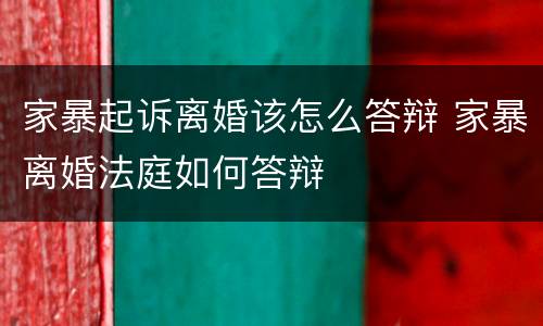 家暴起诉离婚该怎么答辩 家暴离婚法庭如何答辩