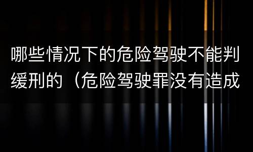 哪些情况下的危险驾驶不能判缓刑的（危险驾驶罪没有造成严重后果的判缓刑吗）