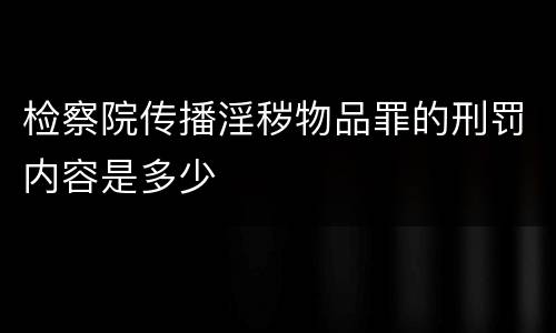检察院传播淫秽物品罪的刑罚内容是多少