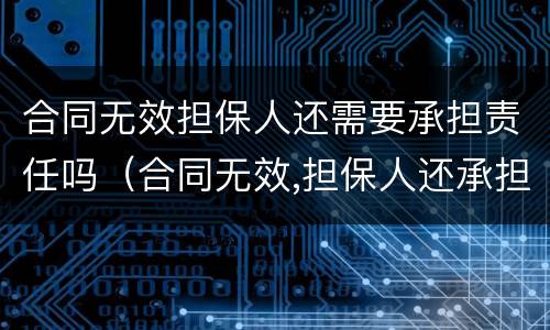 合同无效担保人还需要承担责任吗（合同无效,担保人还承担责任吗?）