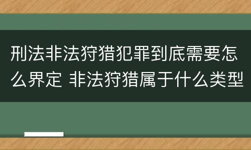 刑法非法狩猎犯罪到底需要怎么界定 非法狩猎属于什么类型犯罪
