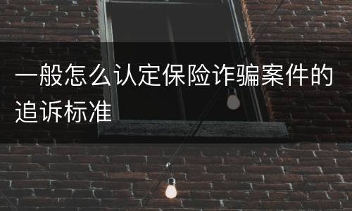一般怎么认定保险诈骗案件的追诉标准
