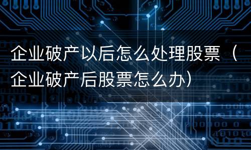 企业破产以后怎么处理股票（企业破产后股票怎么办）