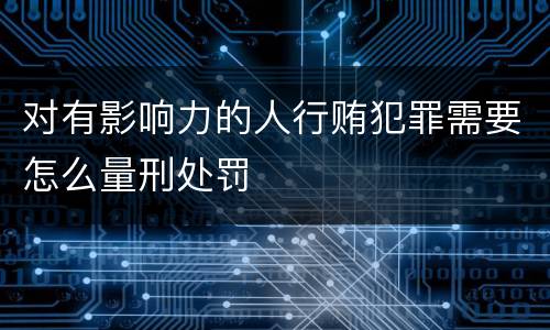 对有影响力的人行贿犯罪需要怎么量刑处罚