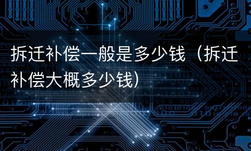 拆迁补偿一般是多少钱（拆迁补偿大概多少钱）