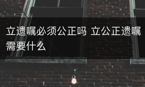 立遗嘱必须公正吗 立公正遗嘱需要什么