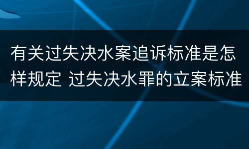 有关过失决水案追诉标准是怎样规定 过失决水罪的立案标准