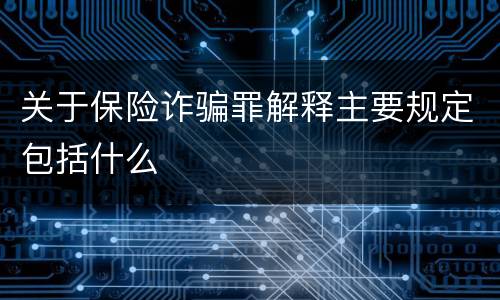 关于保险诈骗罪解释主要规定包括什么