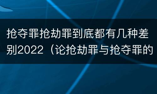 抢夺罪抢劫罪到底都有几种差别2022（论抢劫罪与抢夺罪的界限）
