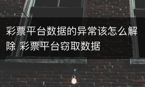 彩票平台数据的异常该怎么解除 彩票平台窃取数据