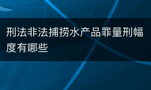 刑法非法捕捞水产品罪量刑幅度有哪些