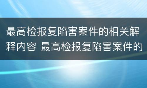 最高检报复陷害案件的相关解释内容 最高检报复陷害案件的相关解释内容是