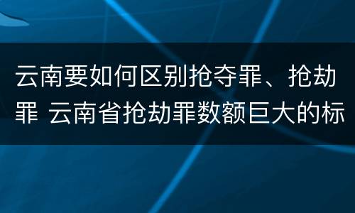 云南要如何区别抢夺罪、抢劫罪 云南省抢劫罪数额巨大的标准