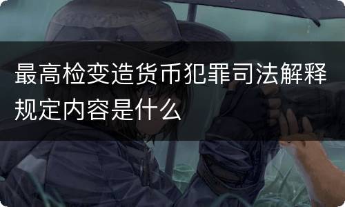 最高检变造货币犯罪司法解释规定内容是什么