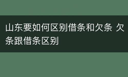 山东要如何区别借条和欠条 欠条跟借条区别