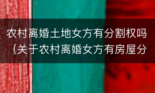 农村离婚土地女方有分割权吗（关于农村离婚女方有房屋分割权吗）