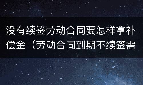没有续签劳动合同要怎样拿补偿金（劳动合同到期不续签需要支付补偿金吗）