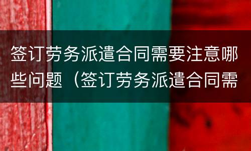 签订劳务派遣合同需要注意哪些问题（签订劳务派遣合同需要注意哪些问题和建议）