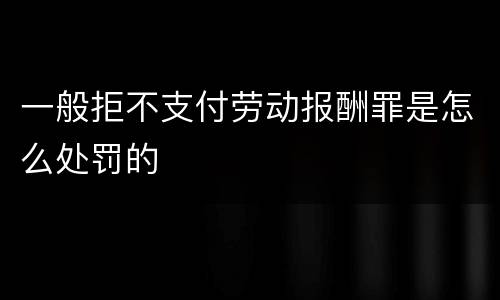 一般拒不支付劳动报酬罪是怎么处罚的