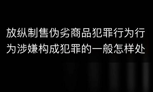 放纵制售伪劣商品犯罪行为行为涉嫌构成犯罪的一般怎样处罚